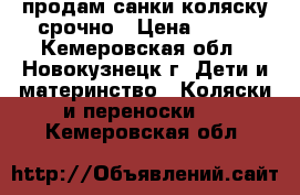 продам санки коляску срочно › Цена ­ 750 - Кемеровская обл., Новокузнецк г. Дети и материнство » Коляски и переноски   . Кемеровская обл.